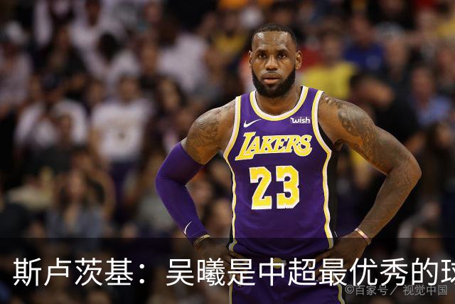 斯卢茨基：吴曦是中超最优秀的球员之一 我们给予薛庆浩极大信任