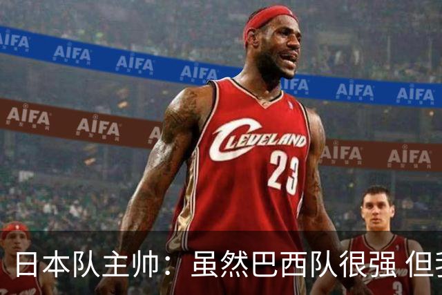 日本队主帅：虽然巴西队很强 但我们会找到取胜之道