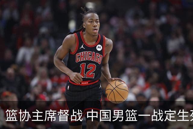 篮协主席督战 中国男篮一战定生死，将帅赛前表态 此役必定全力以赴