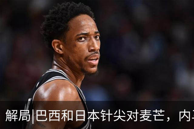 解局|巴西和日本针尖对麦芒，内马尔将成为取胜之匙？