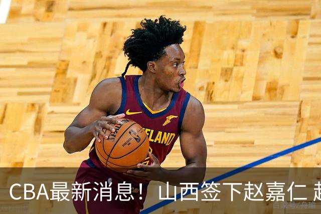 CBA最新消息！山西签下赵嘉仁 赵继伟突发伤情 北京首钢有意布朗